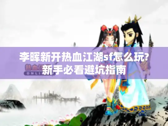 李晖新开热血江湖sf怎么玩?新手必看避坑指南