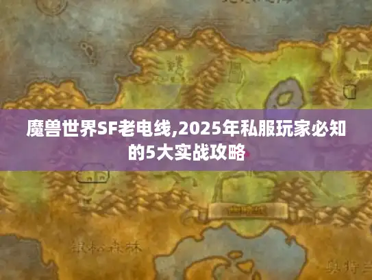 魔兽世界SF老电线,2025年私服玩家必知的5大实战攻略
