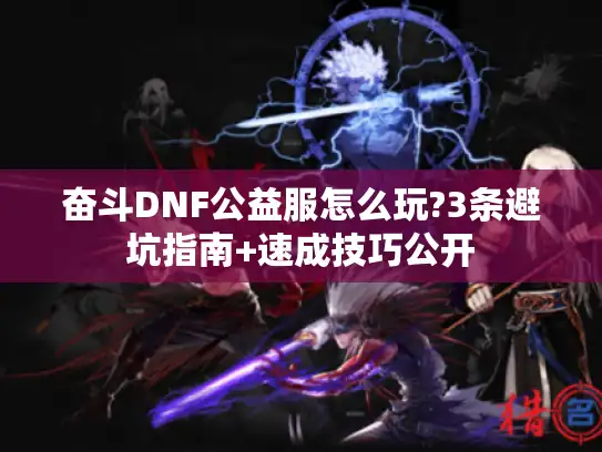 奋斗DNF公益服怎么玩?3条避坑指南+速成技巧公开