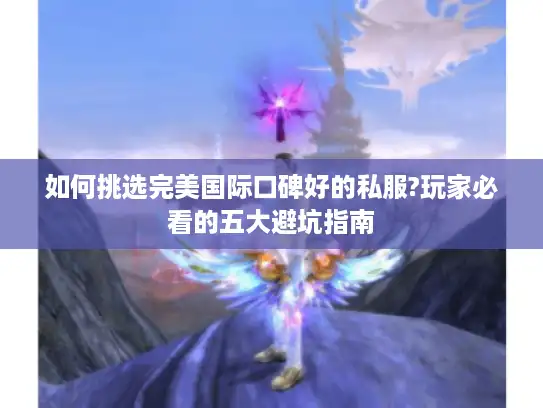 如何挑选完美国际口碑好的私服?玩家必看的五大避坑指南
