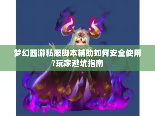 梦幻西游私服脚本辅助如何安全使用?玩家避坑指南