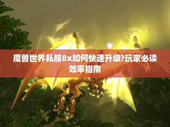 魔兽世界私服8x如何快速升级?玩家必读效率指南 魔兽世界私服8x如何快速升级?玩家必读效率指南