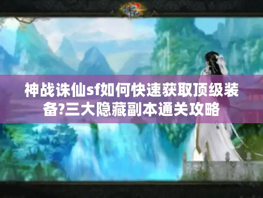 神战诛仙sf如何快速获取顶级装备?三大隐藏副本通关攻略 神战诛仙sf如何快速获取顶级装备?三大隐藏副本通关攻略