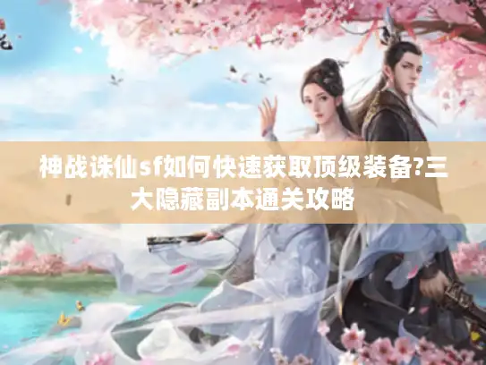 神战诛仙sf如何快速获取顶级装备?三大隐藏副本通关攻略 神战诛仙sf如何快速获取顶级装备?三大隐藏副本通关攻略
