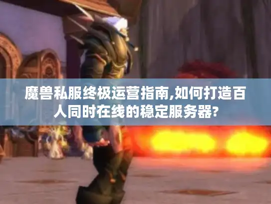 魔兽私服终极运营指南,如何打造百人同时在线的稳定服务器?