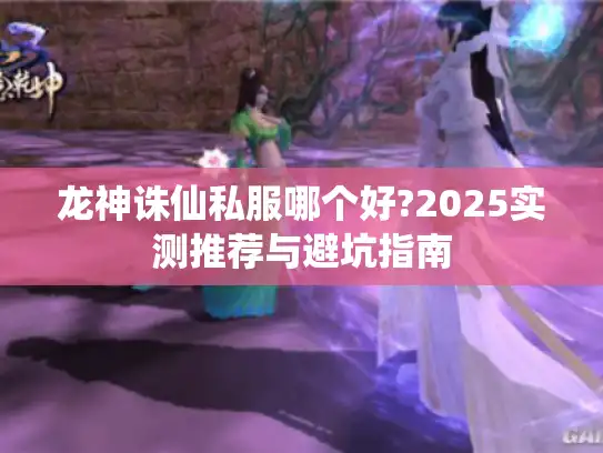 龙神诛仙私服哪个好?2025实测推荐与避坑指南 龙神诛仙私服哪个好?2025实测推荐与避坑指南