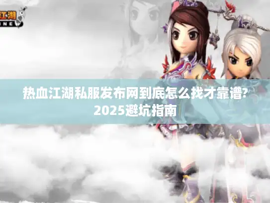 热血江湖私服发布网到底怎么找才靠谱?2025避坑指南