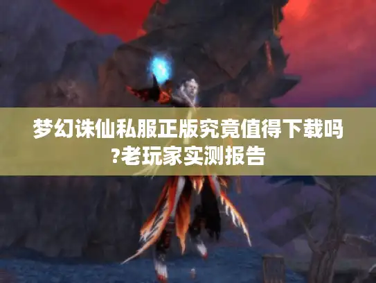 梦幻诛仙私服正版究竟值得下载吗?老玩家实测报告 梦幻诛仙私服正版究竟值得下载吗?老玩家实测报告