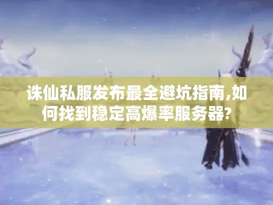 诛仙私服发布最全避坑指南,如何找到稳定高爆率服务器?