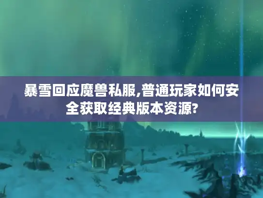 暴雪回应魔兽私服,普通玩家如何安全获取经典版本资源?