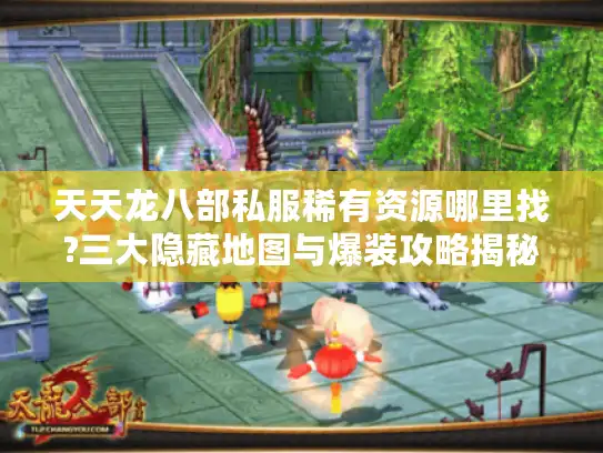 天天龙八部私服稀有资源哪里找?三大隐藏地图与爆装攻略揭秘