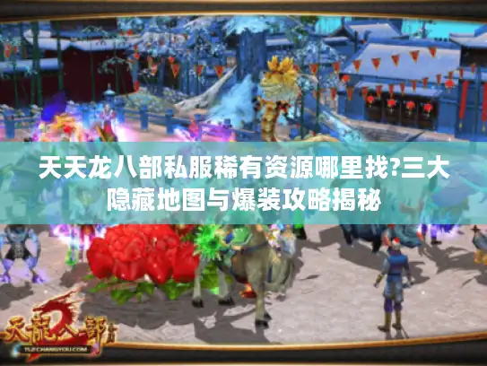 天天龙八部私服稀有资源哪里找?三大隐藏地图与爆装攻略揭秘