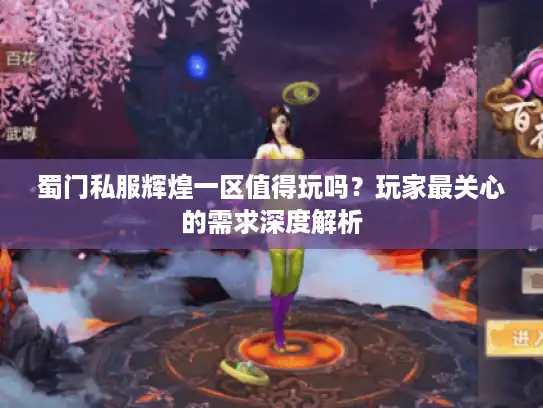 蜀门私服辉煌一区值得玩吗?玩家最关心的需求深度解析 蜀门私服辉煌一区值得玩吗?玩家最关心的需求深度解析