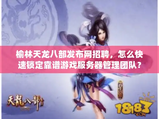 榆林天龙八部发布网招聘，怎么快速锁定靠谱游戏服务器管理团队？