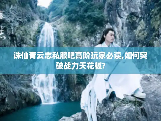诛仙青云志私服吧高阶玩家必读,如何突破战力天花板?