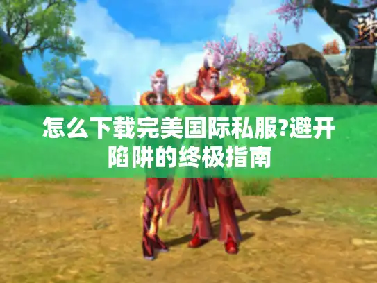 怎么下载完美国际私服?避开陷阱的终极指南