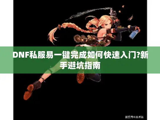 DNF私服易一键完成如何快速入门?新手避坑指南