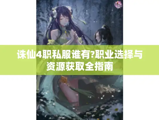 诛仙4职私服谁有?职业选择与资源获取全指南