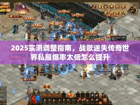 2025实测调整指南，战歌迷失传奇世界私服爆率太低怎么提升