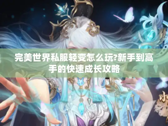 完美世界私服轻变怎么玩?新手到高手的快速成长攻略