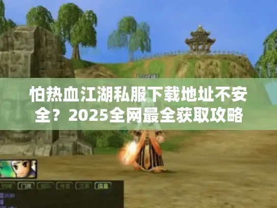 怕热血江湖私服下载地址不安全?2025全网最全获取攻略 怕热血江湖私服下载地址不安全?2025全网最全获取攻略