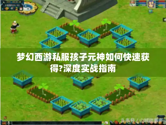 梦幻西游私服孩子元神如何快速获得?深度实战指南