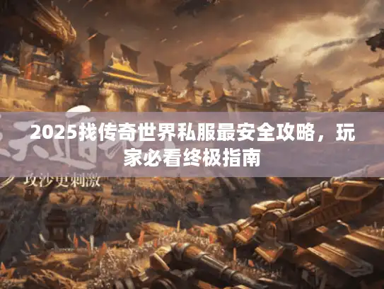 2025找传奇世界私服最安全攻略，玩家必看终极指南