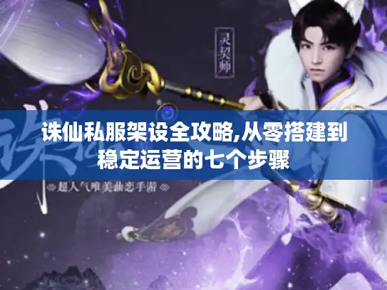 诛仙私服架设全攻略,从零搭建到稳定运营的七个步骤