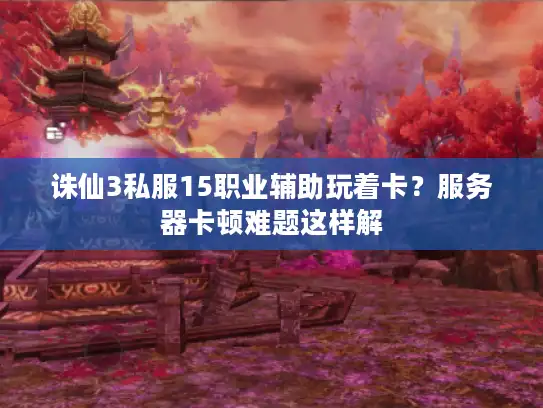 诛仙3私服15职业辅助玩着卡？服务器卡顿难题这样解