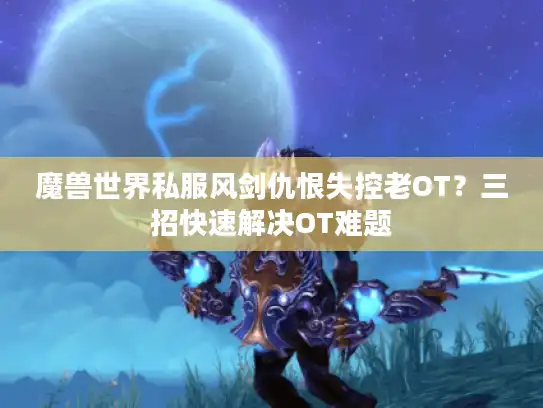 魔兽世界私服风剑仇恨失控老OT？三招快速解决OT难题