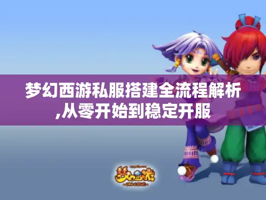 梦幻西游私服搭建全流程解析,从零开始到稳定开服