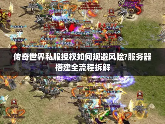 传奇世界私服授权如何规避风险?服务器搭建全流程拆解