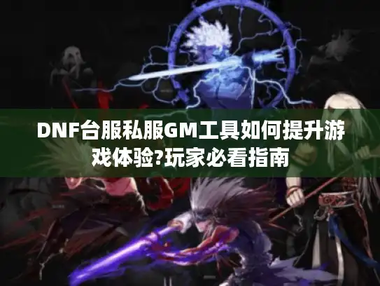 DNF台服私服GM工具如何提升游戏体验?玩家必看指南 DNF台服私服GM工具如何提升游戏体验?玩家必看指南