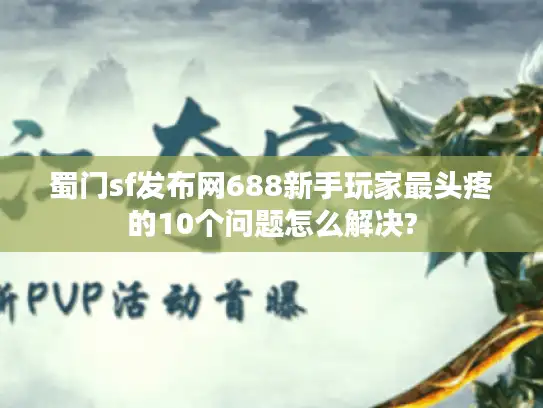 蜀门sf发布网688新手玩家最头疼的10个问题怎么解决?