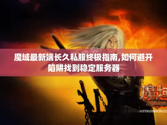 魔域最新端长久私服终极指南,如何避开陷阱找到稳定服务器