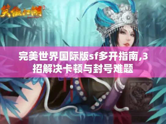 完美世界国际版sf多开指南,3招解决卡顿与封号难题 完美世界国际版sf多开指南,3招解决卡顿与封号难题