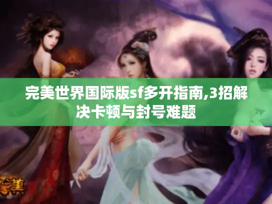 完美世界国际版sf多开指南,3招解决卡顿与封号难题 完美世界国际版sf多开指南,3招解决卡顿与封号难题