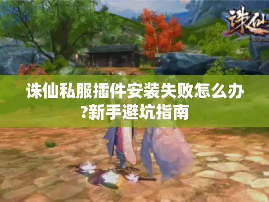 诛仙私服插件安装失败怎么办?新手避坑指南