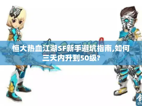 恒大热血江湖SF新手避坑指南,如何三天内升到50级?