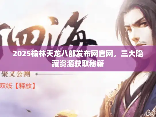 2025榆林天龙八部发布网官网，三大隐藏资源获取秘籍