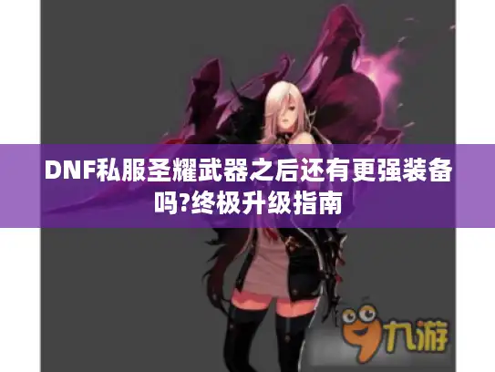 DNF私服圣耀武器之后还有更强装备吗?终极升级指南