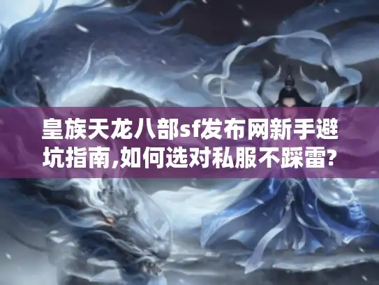 皇族天龙八部sf发布网新手避坑指南,如何选对私服不踩雷?