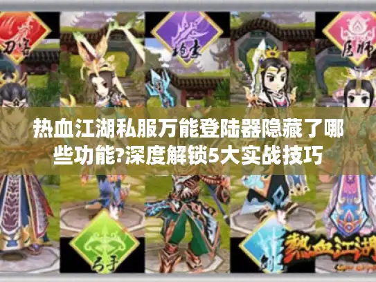 热血江湖私服万能登陆器隐藏了哪些功能?深度解锁5大实战技巧