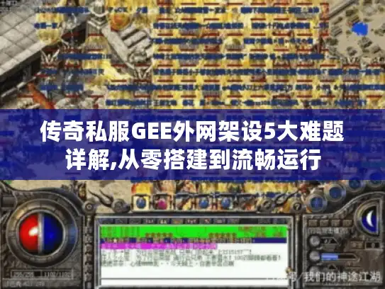 传奇私服GEE外网架设5大难题详解,从零搭建到流畅运行