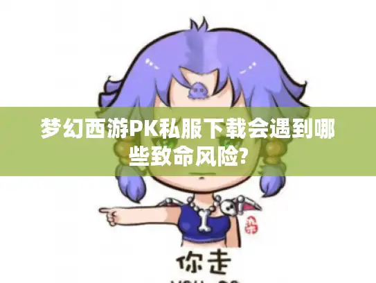 梦幻西游PK私服下载会遇到哪些致命风险? 梦幻西游PK私服下载会遇到哪些致命风险?