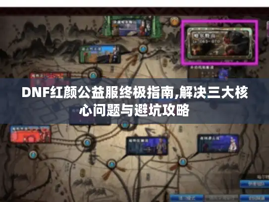 DNF红颜公益服终极指南,解决三大核心问题与避坑攻略