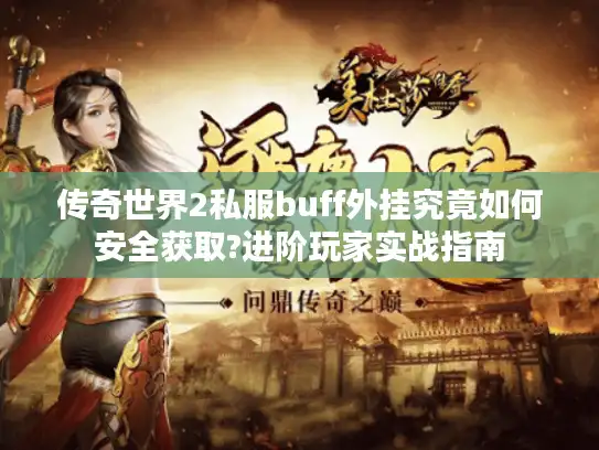 传奇世界2私服buff外挂究竟如何安全获取?进阶玩家实战指南