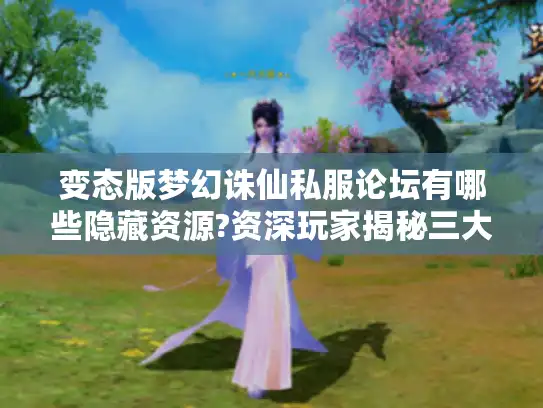 变态版梦幻诛仙私服论坛有哪些隐藏资源?资深玩家揭秘三大技巧 变态版梦幻诛仙私服论坛有哪些隐藏资源?资深玩家揭秘三大技巧