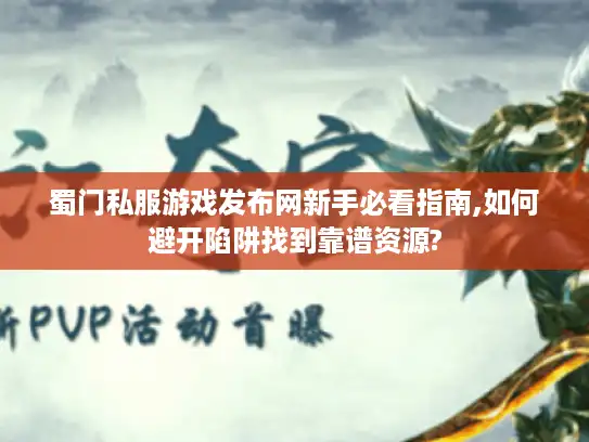 蜀门私服游戏发布网新手必看指南,如何避开陷阱找到靠谱资源?