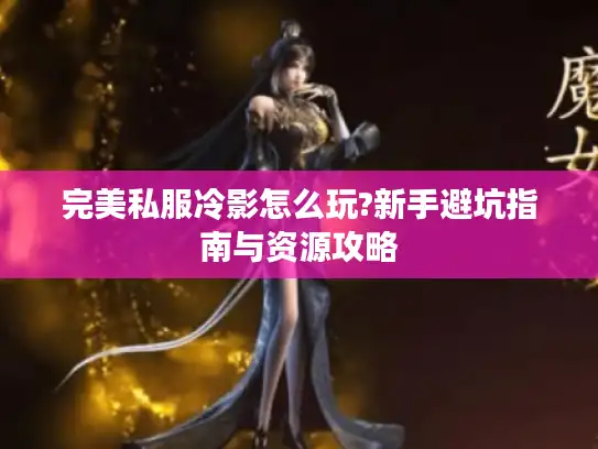 完美私服冷影怎么玩?新手避坑指南与资源攻略